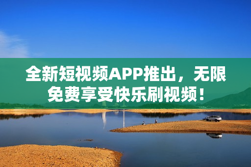 全新短视频APP推出，无限免费享受快乐刷视频！