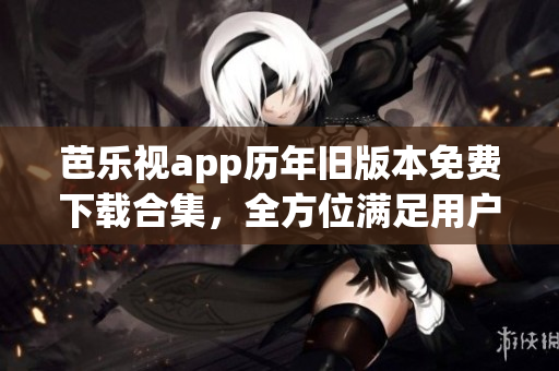 芭乐视app历年旧版本免费下载合集，全方位满足用户需求