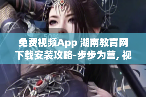 免费视频App 湖南教育网下载安装攻略-步步为营, 视频观看零压力