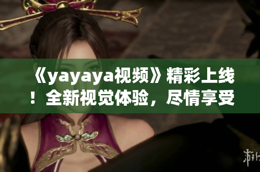 《yayaya视频》精彩上线！全新视觉体验，尽情享受海量视频资源