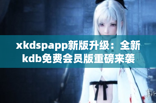 xkdspapp新版升级：全新kdb免费会员版重磅来袭