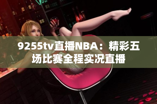 9255tv直播NBA：精彩五场比赛全程实况直播