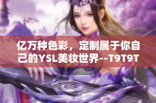 亿万种色彩，定制属于你自己的YSL美妆世界--T9T9T90手机网页版大全