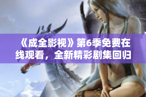 《成全影视》第6季免费在线观看，全新精彩剧集回归！