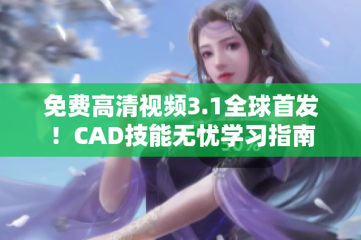 免费高清视频3.1全球首发！CAD技能无忧学习指南