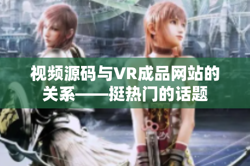 视频源码与VR成品网站的关系——挺热门的话题