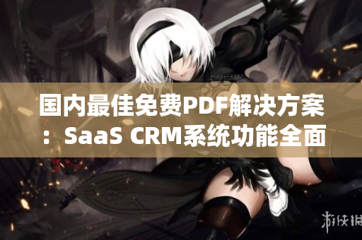 国内最佳免费PDF解决方案：SaaS CRM系统功能全面评测及使用指南