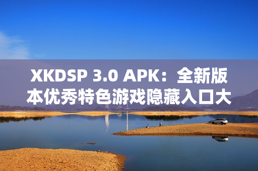 XKDSP 3.0 APK：全新版本优秀特色游戏隐藏入口大揭秘