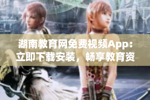 湖南教育网免费视频App：立即下载安装，畅享教育资源