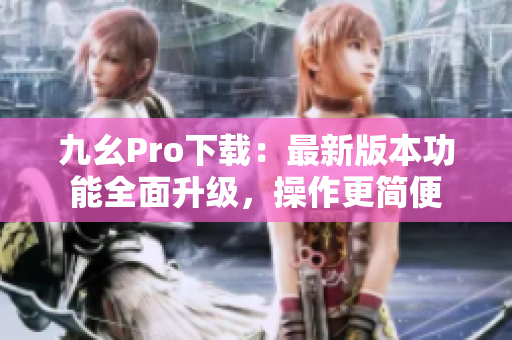 九幺Pro下载：最新版本功能全面升级，操作更简便