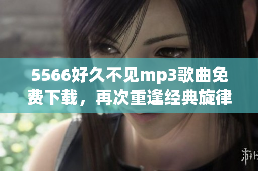 5566好久不见mp3歌曲免费下载，再次重逢经典旋律