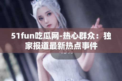 51fun吃瓜网-热心群众：独家报道最新热点事件