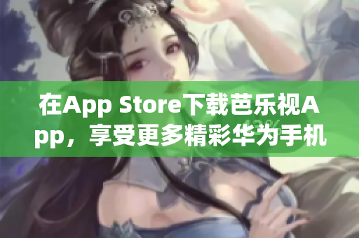 在App Store下载芭乐视App，享受更多精彩华为手机内容