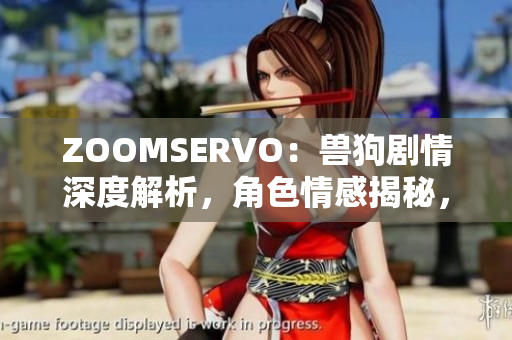 ZOOMSERVO：兽狗剧情深度解析，角色情感揭秘，意外事件揭秘