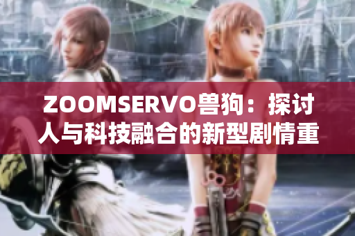 ZOOMSERVO兽狗：探讨人与科技融合的新型剧情重新解读