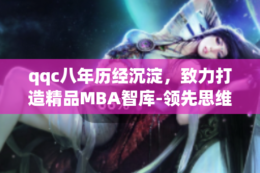 qqc八年历经沉淀，致力打造精品MBA智库-领先思维，洞察商业变革