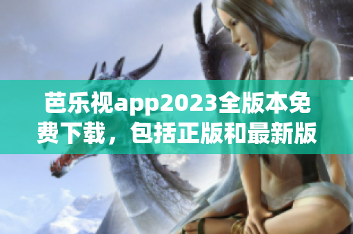 芭乐视app2023全版本免费下载，包括正版和最新版本