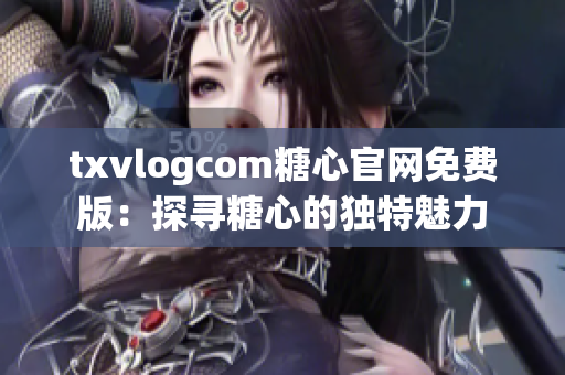 txvlogcom糖心官网免费版：探寻糖心的独特魅力