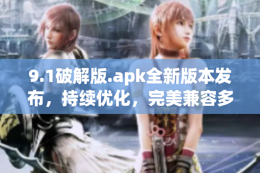 9.1破解版.apk全新版本发布，持续优化，完美兼容多款设备