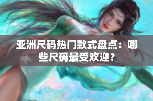 亚洲尺码热门款式盘点：哪些尺码最受欢迎？