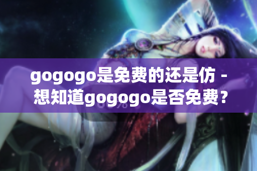 gogogo是免费的还是仿 - 想知道gogogo是否免费？