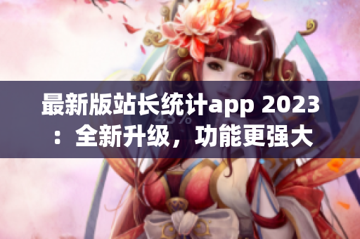 最新版站长统计app 2023：全新升级，功能更强大