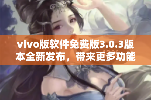 vivo版软件免费版3.0.3版本全新发布，带来更多功能体验