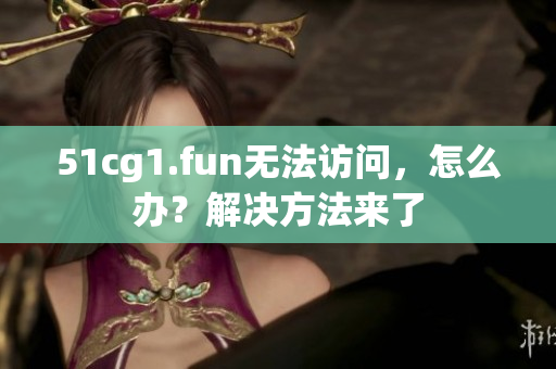 51cg1.fun无法访问，怎么办？解决方法来了