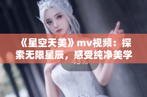 《星空天美》mv视频：探索无限星辰，感受纯净美学