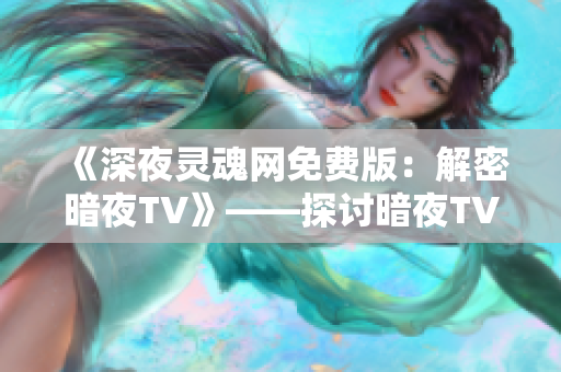 《深夜灵魂网免费版：解密暗夜TV》——探讨暗夜TV免费版的一切，并为您解密其神秘面纱