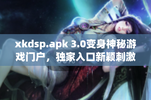 xkdsp.apk 3.0变身神秘游戏门户，独家入口新颖刺激