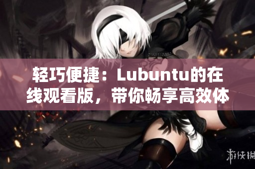 轻巧便捷：Lubuntu的在线观看版，带你畅享高效体验