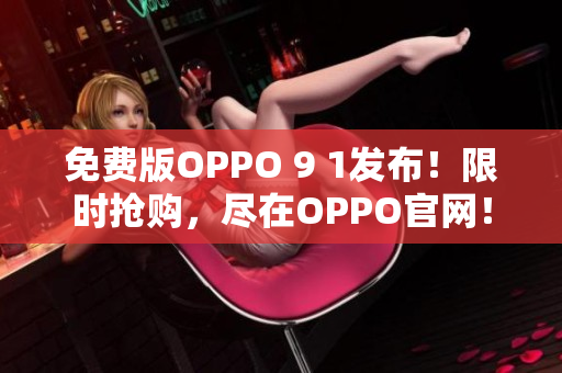 免费版OPPO 9 1发布！限时抢购，尽在OPPO官网！