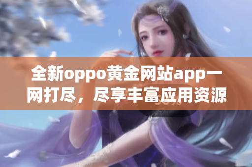 全新oppo黄金网站app一网打尽，尽享丰富应用资源