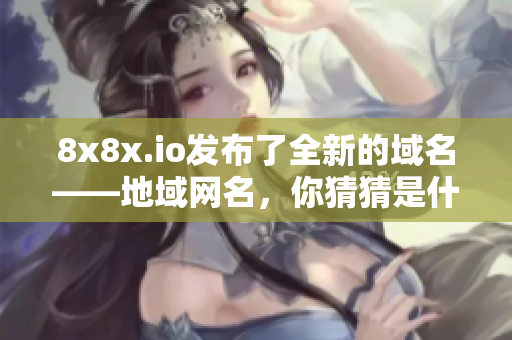 8x8x.io发布了全新的域名——地域网名，你猜猜是什么？