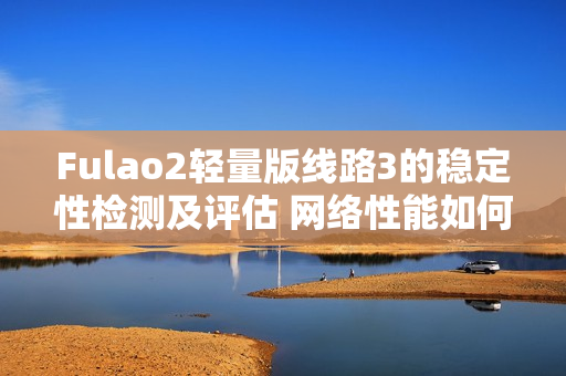 Fulao2轻量版线路3的稳定性检测及评估 网络性能如何？