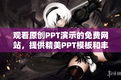 观看原创PPT演示的免费网站，提供精美PPT模板和丰富内容