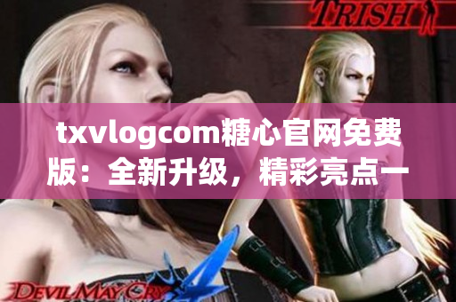 txvlogcom糖心官网免费版：全新升级，精彩亮点一览