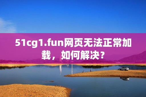 51cg1.fun网页无法正常加载，如何解决？