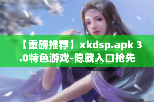 【重磅推荐】xkdsp.apk 3.0特色游戏-隐藏入口抢先试玩