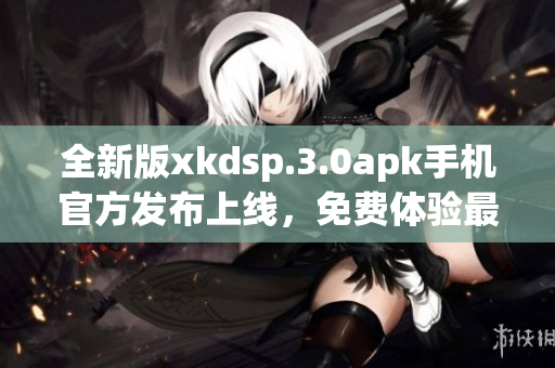 全新版xkdsp.3.0apk手机官方发布上线，免费体验最新功能