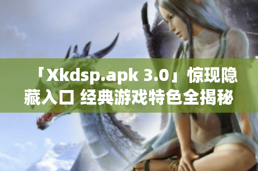 「Xkdsp.apk 3.0」惊现隐藏入口 经典游戏特色全揭秘