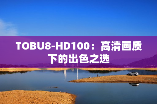 TOBU8-HD100：高清画质下的出色之选