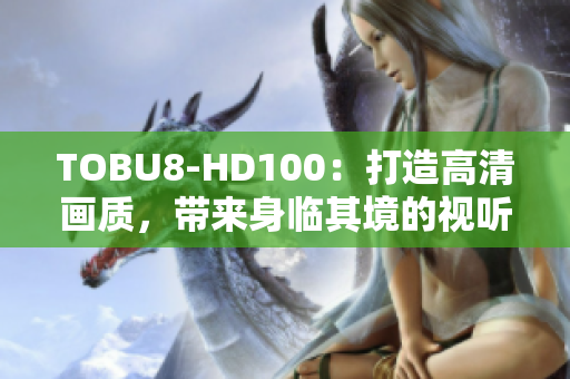 TOBU8-HD100：打造高清画质，带来身临其境的视听体验