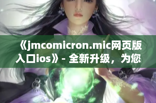 《jmcomicron.mic网页版入口ios》- 全新升级，为您打造更优质的漫画阅读体验