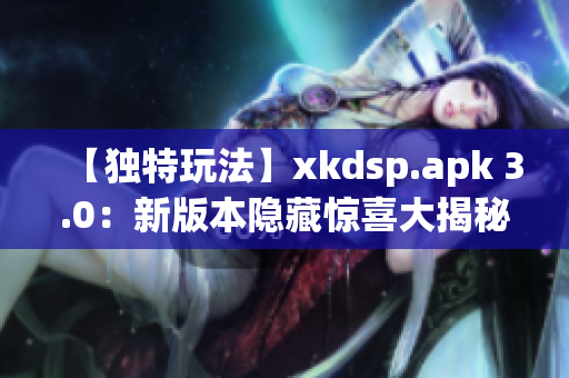 【独特玩法】xkdsp.apk 3.0：新版本隐藏惊喜大揭秘