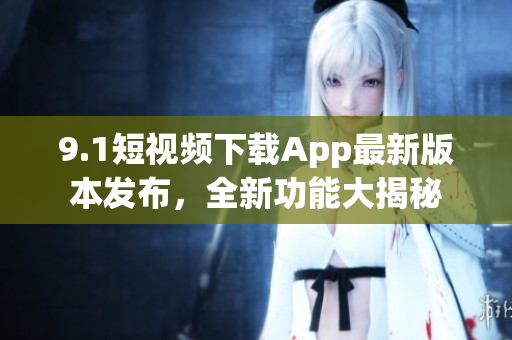 9.1短视频下载App最新版本发布，全新功能大揭秘