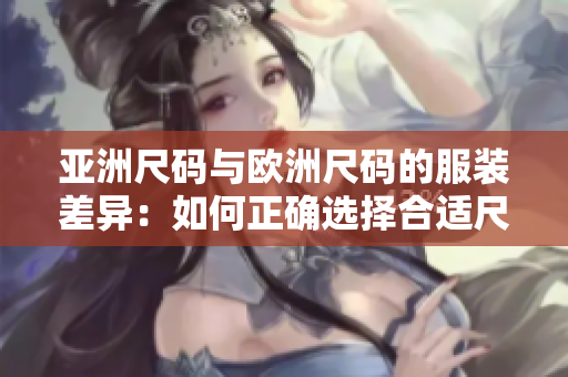 亚洲尺码与欧洲尺码的服装差异：如何正确选择合适尺码