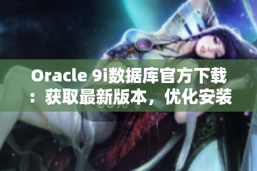 Oracle 9i数据库官方下载：获取最新版本，优化安装体验