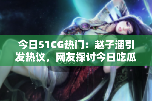 今日51CG热门：赵子涵引发热议，网友探讨今日吃瓜事件